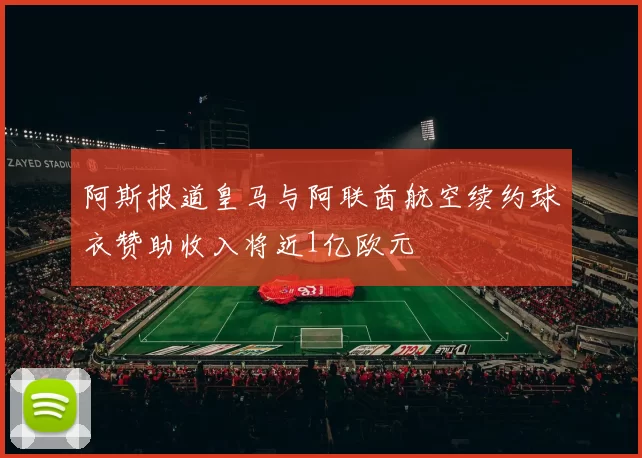 阿斯报道皇马与阿联酋航空续约球衣赞助收入将近1亿欧元