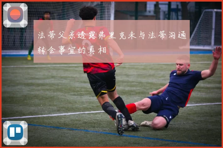 法蒂父亲透露弗里克未与法蒂沟通转会事宜的真相