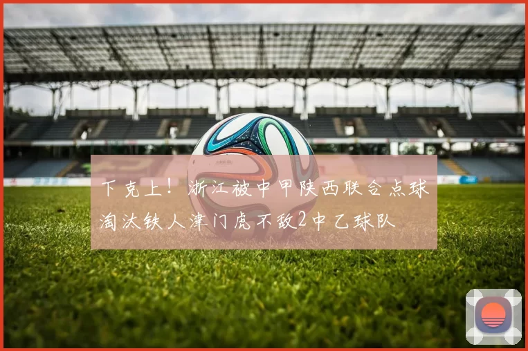 下克上！浙江被中甲陕西联合点球淘汰铁人津门虎不敌2中乙球队
