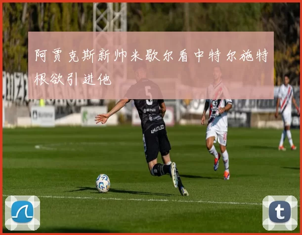 阿贾克斯新帅米歇尔看中特尔施特根欲引进他