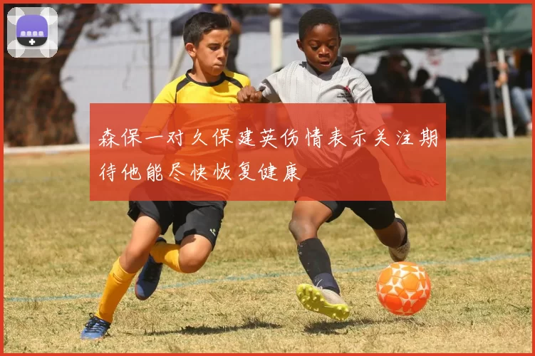 森保一对久保建英伤情表示关注期待他能尽快恢复健康